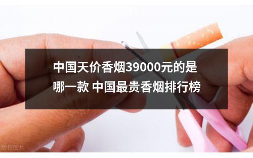 中国天价香烟39000元的是哪一款 中国最贵香烟排行榜