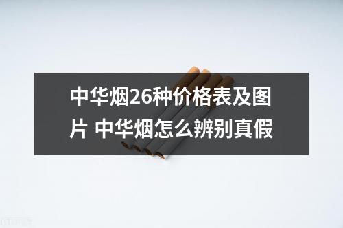 中华烟26种价格表及图片 中华烟怎么辨别真假