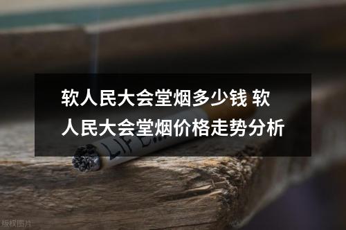 软人民大会堂烟多少钱 软人民大会堂烟价格走势分析