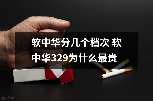 软中华分几个档次 软中华329为什么最贵