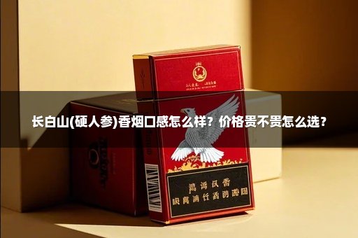长白山(硬人参)香烟口感怎么样？价格贵不贵怎么选？