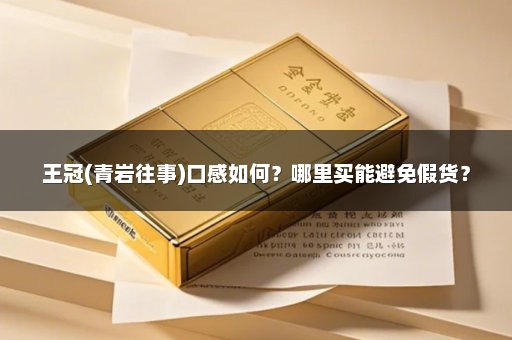 王冠(青岩往事)口感如何？哪里买能避免假货？