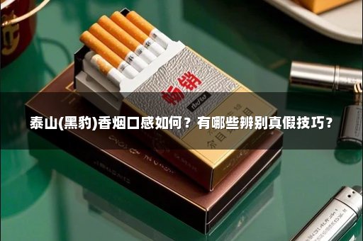 泰山(黑豹)香烟口感如何？有哪些辨别真假技巧？
