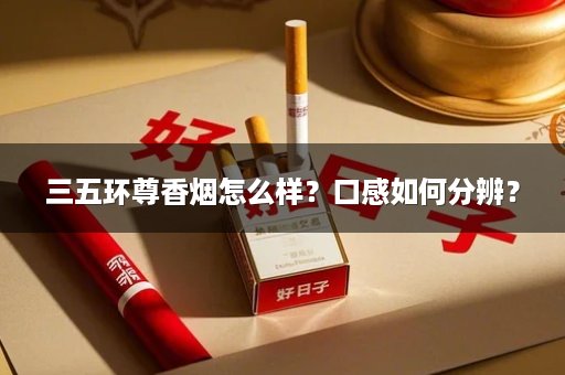 三五环尊香烟怎么样？口感如何分辨？