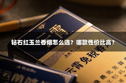 钻石红玉兰香烟怎么选？哪款性价比高？