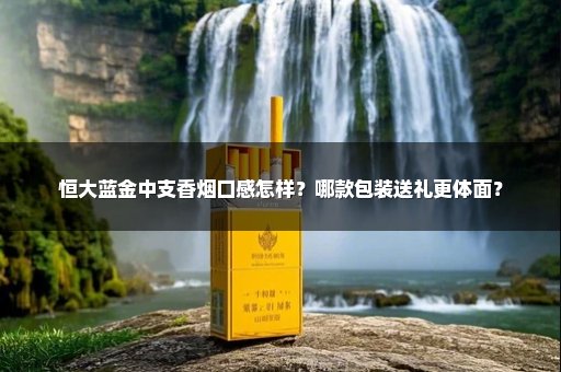 恒大蓝金中支香烟口感怎样？哪款包装送礼更体面？