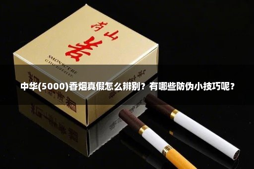 中华(5000)香烟真假怎么辨别？有哪些防伪小技巧呢？
