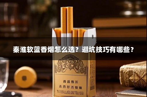 秦淮软蓝香烟怎么选？避坑技巧有哪些？