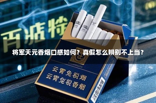 将军天元香烟口感如何？真假怎么辨别不上当？