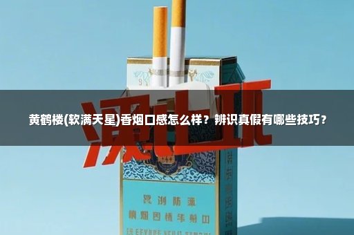 黄鹤楼(软满天星)香烟口感怎么样？辨识真假有哪些技巧？