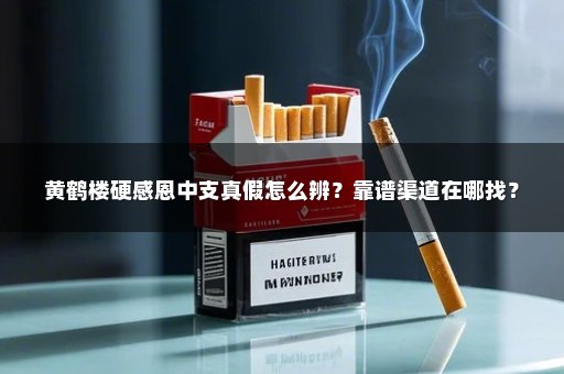 黄鹤楼硬感恩中支真假怎么辨？靠谱渠道在哪找？