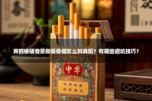 黄鹤楼硬奇景新版香烟怎么辨真假？有哪些避坑技巧？