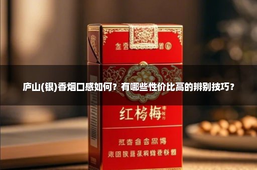 庐山(银)香烟口感如何？有哪些性价比高的辨别技巧？