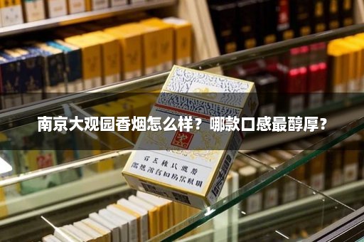 南京大观园香烟怎么样？哪款口感最醇厚？
