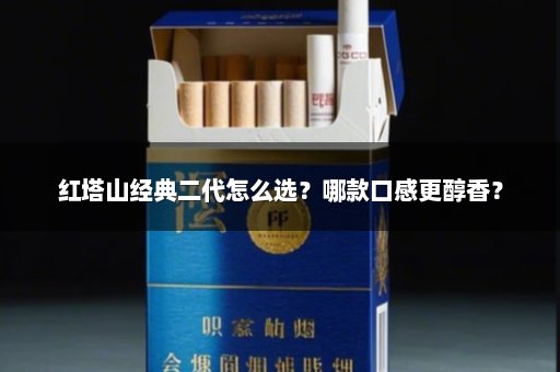 红塔山经典二代怎么选？哪款口感更醇香？