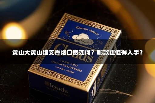 黄山大黄山细支香烟口感如何？哪款更值得入手？