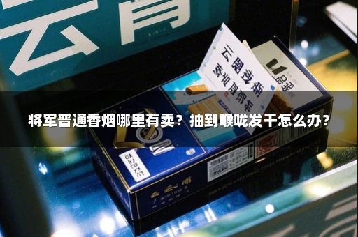将军普通香烟哪里有卖？抽到喉咙发干怎么办？