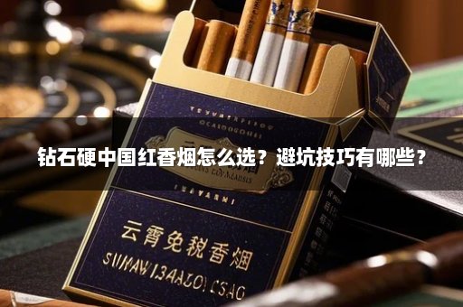 钻石硬中国红香烟怎么选？避坑技巧有哪些？