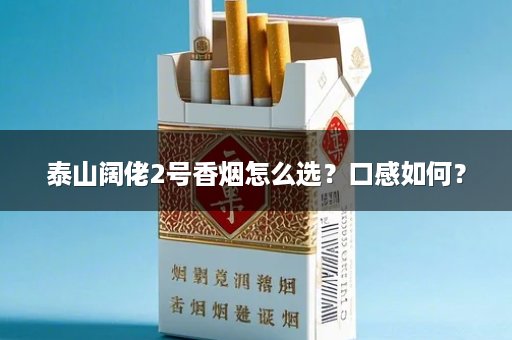 泰山阔佬2号香烟怎么选？口感如何？