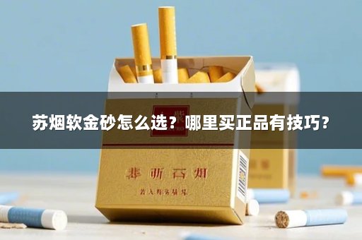 苏烟软金砂怎么选？哪里买正品有技巧？