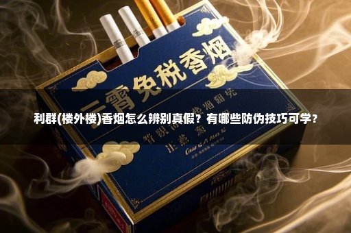 利群(楼外楼)香烟怎么辨别真假？有哪些防伪技巧可学？