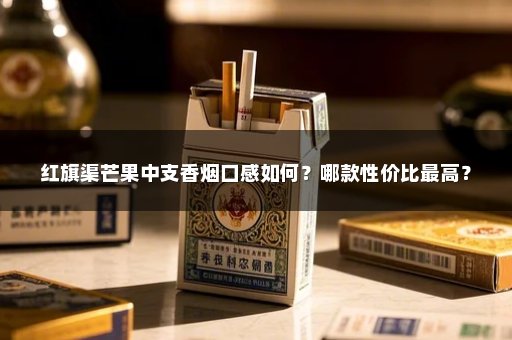 红旗渠芒果中支香烟口感如何？哪款性价比最高？