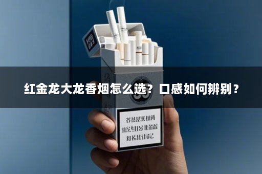 红金龙大龙香烟怎么选？口感如何辨别？