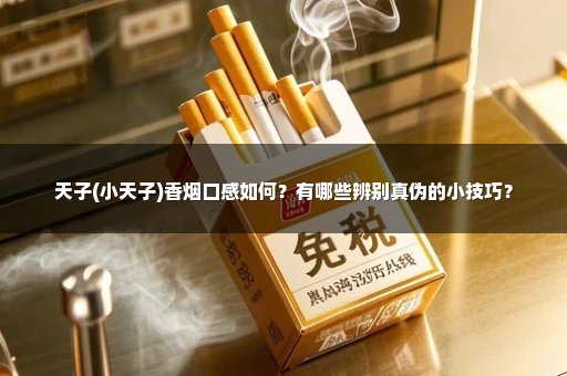 天子(小天子)香烟口感如何？有哪些辨别真伪的小技巧？